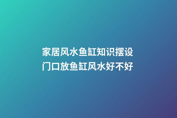 家居风水鱼缸知识摆设 门口放鱼缸风水好不好